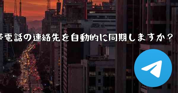 Telegram は携帯電話の連絡先を自動的に同期しますか？
