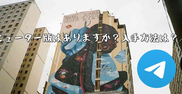 Telegram のコンピューター版はありますか？入手方法は？