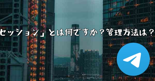 「Telegram ログイン セッション」とは何ですか？管理方法は？