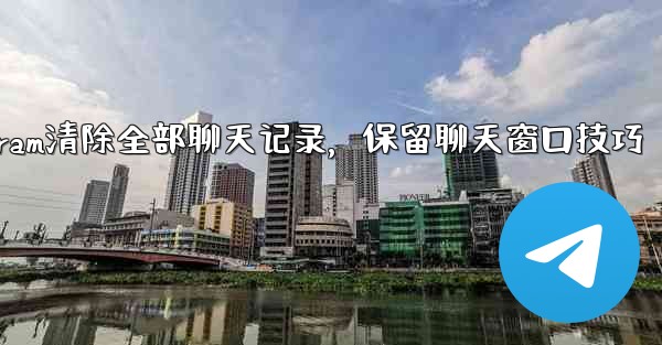 Telegram清除全部聊天记录，保留聊天窗口技巧