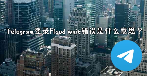 Telegram登录Flood wait错误是什么意思？