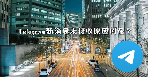 Telegram新消息未接收原因何在？