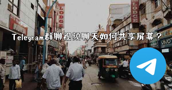 Telegram群聊视频聊天如何共享屏幕？