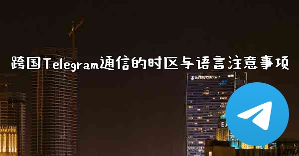 跨国Telegram通信的时区与语言注意事项