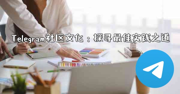 Telegram社区文化：探寻最佳实践之道