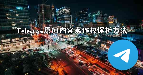 Telegram原创内容著作权保护方法