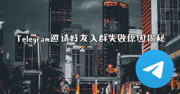 Telegram邀请好友入群失败原因揭秘