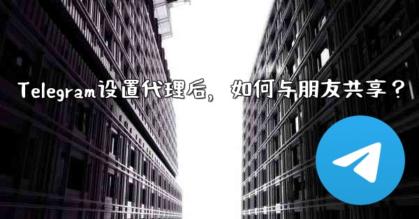 Telegram设置代理后，如何与朋友共享？