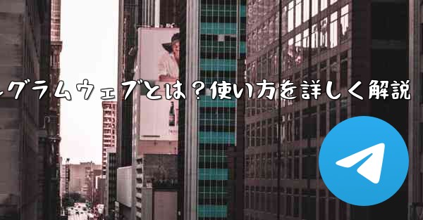 テレグラムウェブとは？使い方を詳しく解説