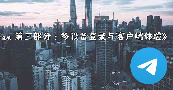 《Telegram 第三部分：多设备登录与客户端体验》