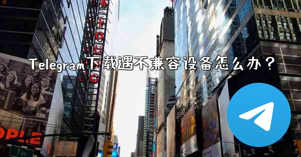 Telegram下载遇不兼容设备怎么办？