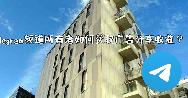 Telegram频道所有者如何获取广告分享收益？