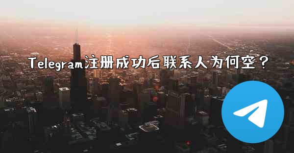 Telegram注册成功后联系人为何空？