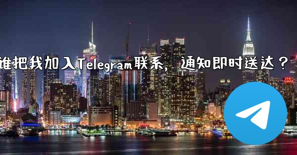 谁把我加入Telegram联系，通知即时送达？