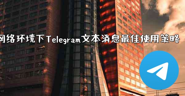 弱网络环境下Telegram文本消息最佳使用策略