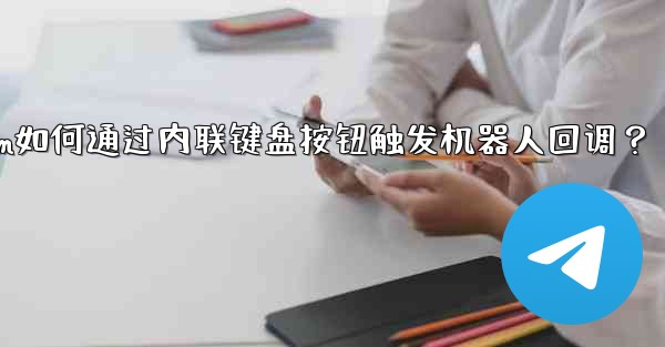 Telegram如何通过内联键盘按钮触发机器人回调？