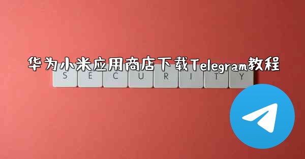 华为小米应用商店下载Telegram教程