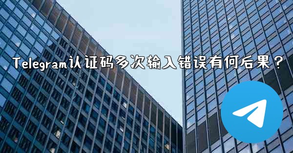 Telegram认证码多次输入错误有何后果？