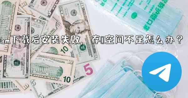Telegram下载后安装失败，存储空间不足怎么办？