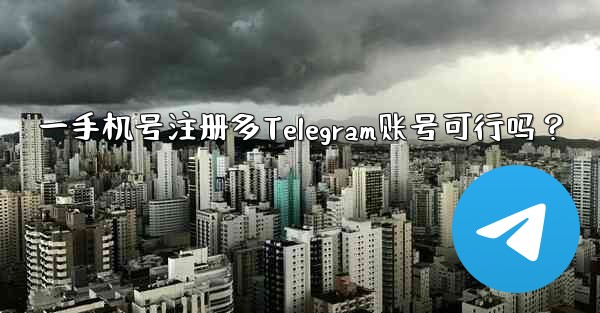 一手机号注册多Telegram账号可行吗？