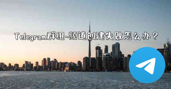 Telegram群组-频道创建失败怎么办？