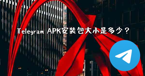 Telegram APK安装包大小是多少？