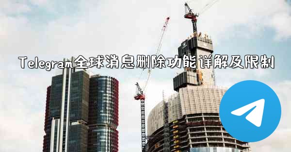 Telegram全球消息删除功能详解及限制