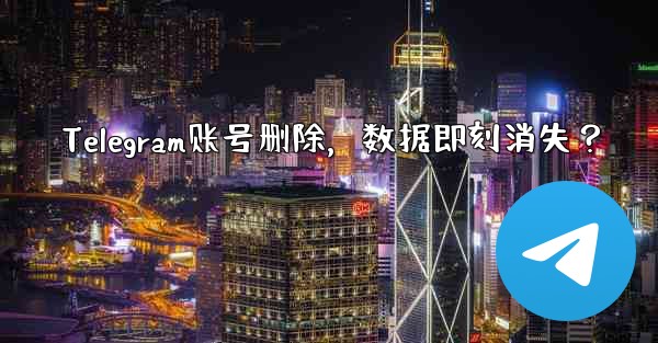 Telegram账号删除，数据即刻消失？