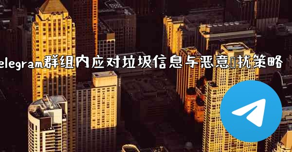 Telegram群组内应对垃圾信息与恶意骚扰策略