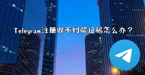 Telegram注册收不到验证码怎么办？