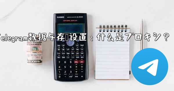 Telegram数据与存储设置：什么是プロキシ？