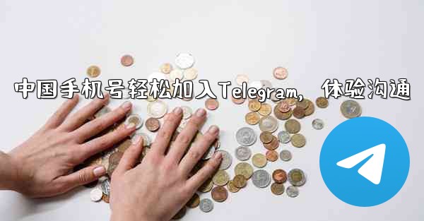 中国手机号轻松加入Telegram，体验沟通