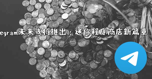 Telegram未来或将推出：迷你程序商店新篇章