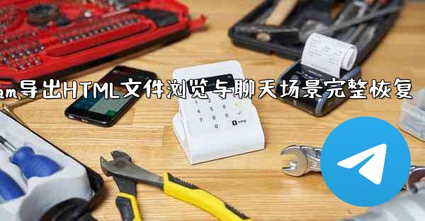 Telegram导出HTML文件浏览与聊天场景完整恢复