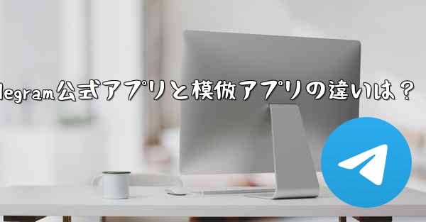 Telegram公式アプリと模倣アプリの違いは？