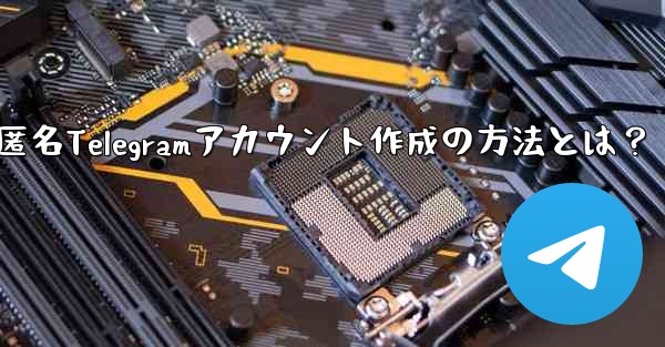 匿名Telegramアカウント作成の方法とは？