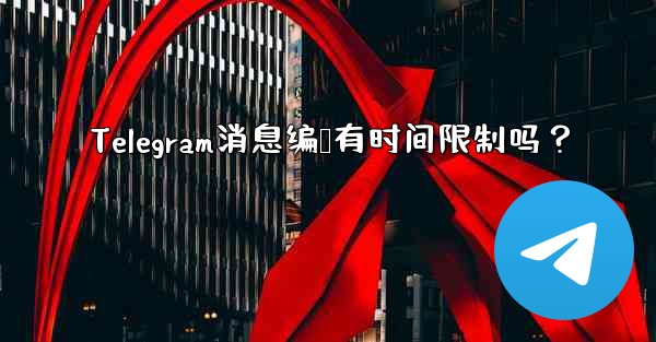 Telegram消息编辑有时间限制吗？
