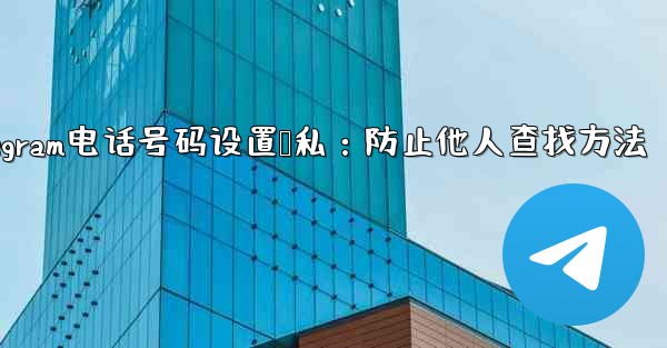 Telegram电话号码设置隐私：防止他人查找方法