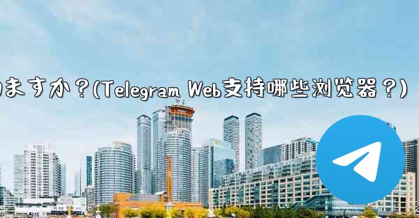 Telegram Web はどのブラウザをサポートしていますか？(Telegram Web支持哪些浏览器？)