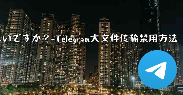 Telegram での大きなファイルのアップロードまたはダウンロードを停止するにはどうすればよいですか？-Telegram大文件传输禁用方法