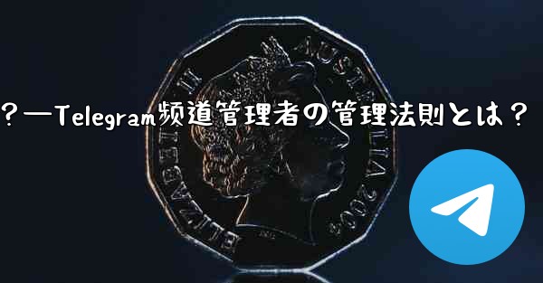 Telegram チャネルの管理者を管理するにはどうすればよいですか？—Telegram频道管理者の管理法則とは？