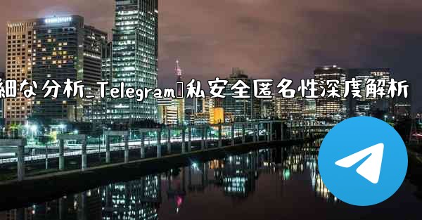 Telegram-パート 12- プライバシー、セキュリティ、匿名性の詳細な分析_Telegram隐私安全匿名性深度解析