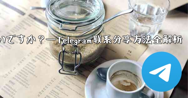 Telegram の連絡先を共有するにはどうすればよいですか？—Telegram联系分享方法全解析