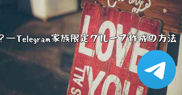 Telegram で家族限定のグループを作成するにはどうすればよいですか？—Telegram家族限定グループ作成の方法