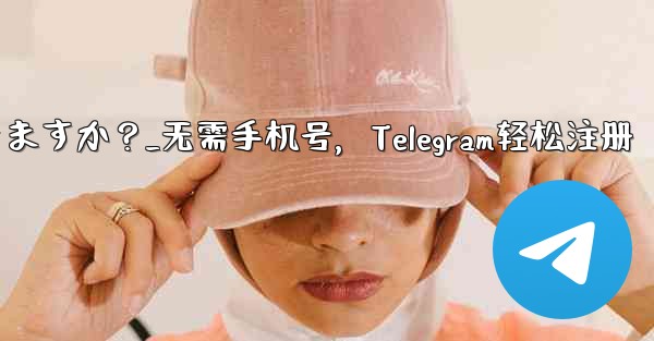 携帯電話番号を使用せずに Telegram に登録できますか？_无需手机号，Telegram轻松注册