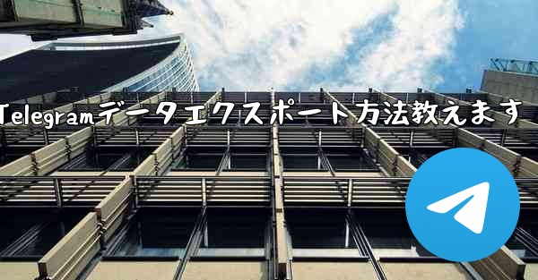Telegram データをエクスポートするにはどうすればよいですか？_Telegramデータエクスポート方法教えます