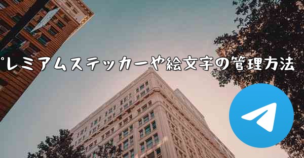 Telegram プレミアムに登録した後、専用のステッカーや絵文字はどのように管理すればよいですか？;Telegram プレミアムステッカーや絵文字の管理方法