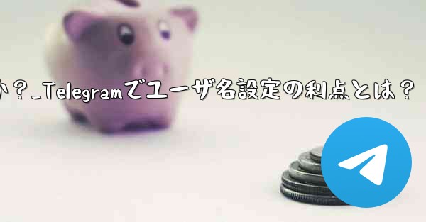 Telegram でユーザー名を設定するメリットは何ですか？_Telegramでユーザ名設定の利点とは？