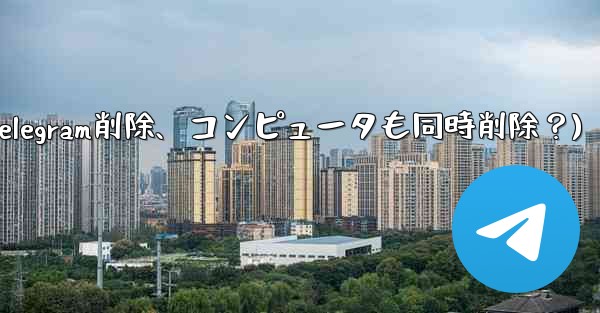 携帯電話で Telegram メッセージを削除すると、コンピュータでも削除されますか？(携帯電話でTelegram削除、コンピュータも同時削除？)