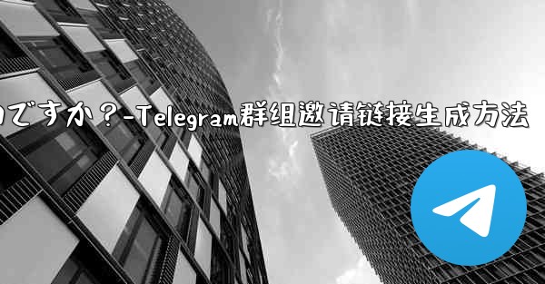 Telegram グループの招待リンクを生成するにはどうすればよいですか？-Telegram群组邀请链接生成方法